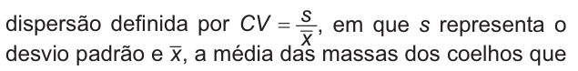 dispersão definida por C V igual a s sobre x barra, em que s representa o desvio padrão e x barra, a média das massas dos coelhos que