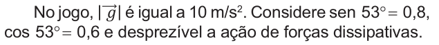 No jogo, o módulo de gê é igual a 10 metros por segundo ao quadrado. Considere seno de 53 graus igual a 0,8, cosseno de 53 graus igual a 0,6 e desprezível a ação de forças dissipativas.