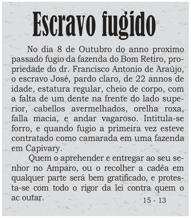 Recorte de anúncio de jornal com o título “Escravo fugido”. Informa que José, escravizado de 22 anos, fugiu da fazenda Bom Retiro. Diz: “Intitula-se forro, e quando fugio a primeira vez esteve contratado como camarada em uma fazenda em Capivary.” Oferece gratificação a quem o apreender e ameaça com a lei quem o acoutar.