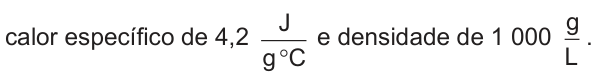 calor específico de 4,2 joules por grama por grau Celsius e densidade de 1 000 gramas por litro.