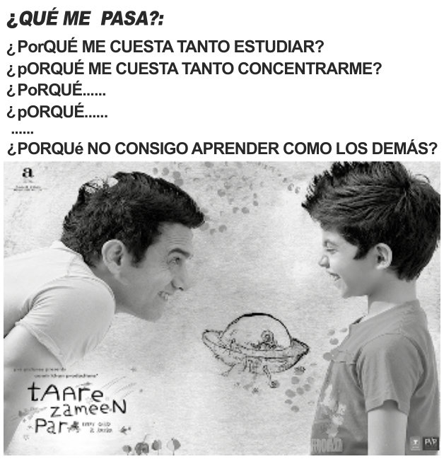 Cartaz em preto e branco. No alto, lê-se: “¿Qué me pasa? ¿Por qué me cuesta tanto estudiar? ¿Por qué me cuesta tanto concentrarme? ¿Por qué... ¿Por qué... ¿Por qué no consigo aprender como los demás?”. Abaixo, um homem se inclina diante de um menino; os dois sorriem e se olham. Entre eles há um desenho infantil. No canto inferior esquerdo, o título “Taare Zameen Par”.