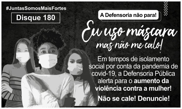 Anúncio em preto e branco com três mulheres usando máscaras. No alto: “#JuntasSomosMaisFortes”, “Disque 180” e “A Defensoria não para!”. Em destaque: “Eu uso máscara, mas não me calo!”. Abaixo: “Em tempos de isolamento social por conta da pandemia de covid-19, a Defensoria Pública alerta para o aumento da violência contra a mulher! Não se cale! Denuncie!”