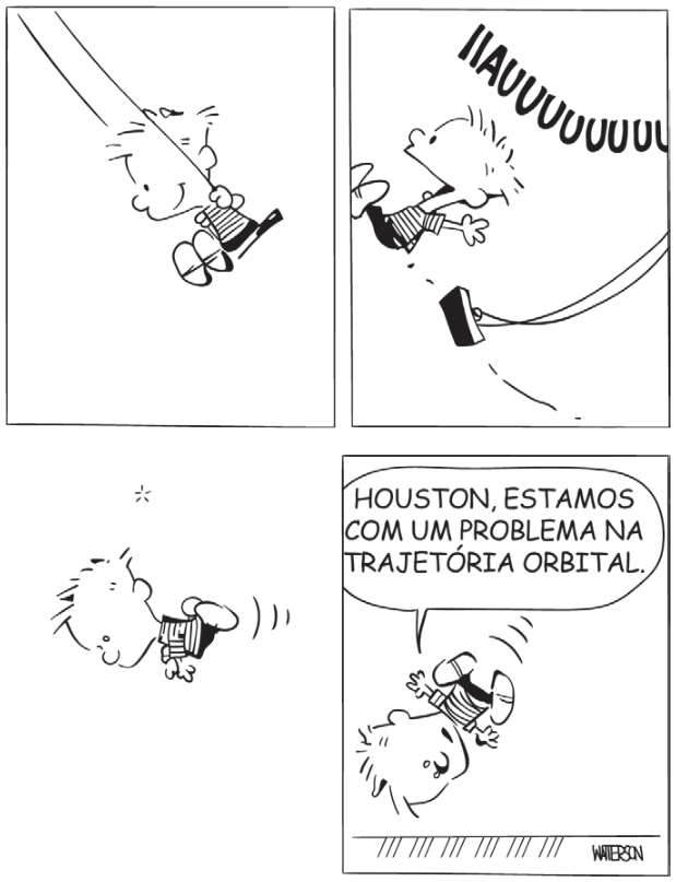 Tirinha em quatro quadrinhos. No primeiro, Calvin está num balanço, com as cordas inclinadas para cima e para a esquerda. No segundo, solta-se e segue pelo ar; o assento continua para a direita e para baixo. Calvin grita: “Iauuuuuu!”. No terceiro, gira no ar. No último, está quase de cabeça para baixo, perto do chão horizontal, e diz: “Houston, estamos com um problema na trajetória orbital.”