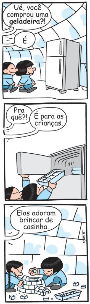 Tirinha de três quadros, dentro de um iglu. No primeiro, duas crianças estão sentadas ao lado de uma geladeira. Uma pessoa pergunta: “Ué, você comprou uma geladeira?!” Outra responde: “É”. No segundo, a pessoa pergunta: “Pra quê?!” A outra responde: “É para as crianças”, enquanto retira uma forma de gelo da geladeira. No terceiro, as crianças montam uma pequena casinha com cubos de gelo. A pessoa diz: “Elas adoram brincar de casinha.”