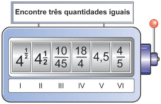 Máquina com seis compartimentos, sob o letreiro “Encontre três quantidades iguais”. Da esquerda para a direita: posição I, quatro elevado a um meio; posição II, quatro inteiros e um meio; posição III, dez sobre quarenta e cinco; posição IV, dezoito sobre quatro; posição V, quatro vírgula cinco; posição VI, quatro sobre cinco.